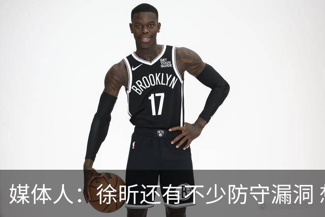 媒体人：徐昕还有不少防守漏洞 想试训NBA须在防守端利用体型优势